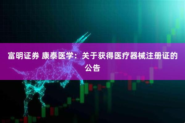 富明证券 康泰医学：关于获得医疗器械注册证的公告