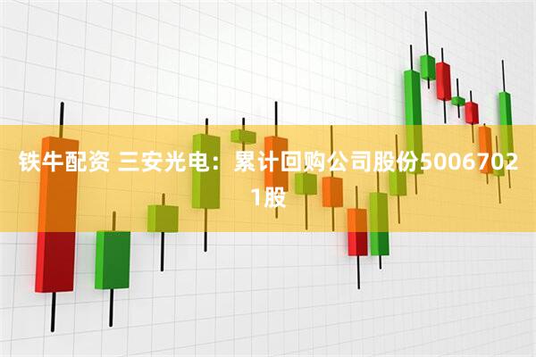 铁牛配资 三安光电：累计回购公司股份50067021股