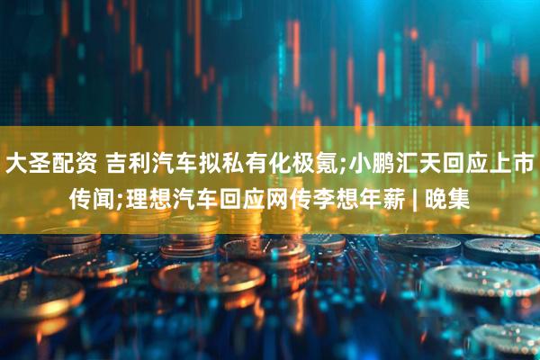大圣配资 吉利汽车拟私有化极氪;小鹏汇天回应上市传闻;理想汽车回应网传李想年薪 | 晚集