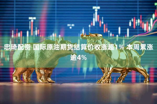 忠琦配资 国际原油期货结算价收涨超1% 本周累涨逾4%