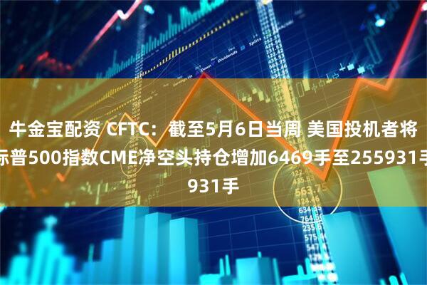 牛金宝配资 CFTC：截至5月6日当周 美国投机者将标普500指数CME净空头持仓增加6469手至255931手