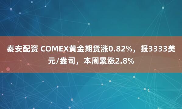 秦安配资 COMEX黄金期货涨0.82%，报3333美元/盎司，本周累涨2.8%