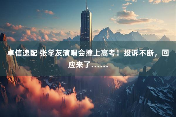 卓信速配 张学友演唱会撞上高考！投诉不断，回应来了……