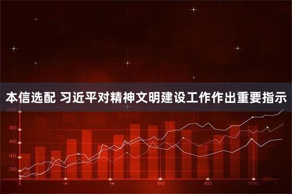 本信选配 习近平对精神文明建设工作作出重要指示