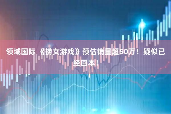 领域国际 《捞女游戏》预估销量超50万！疑似已经回本！