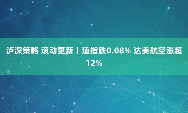 泸深策略 滚动更新丨道指跌0.08% 达美航空涨超12%