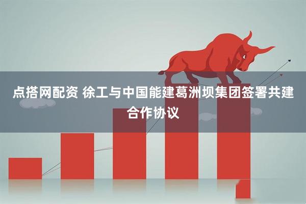 点搭网配资 徐工与中国能建葛洲坝集团签署共建合作协议