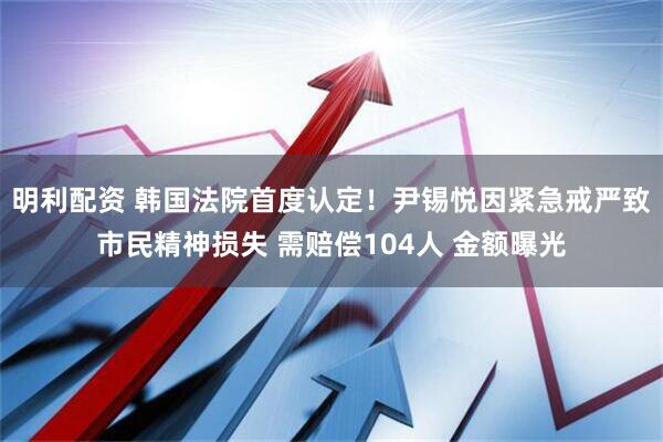 明利配资 韩国法院首度认定！尹锡悦因紧急戒严致市民精神损失 需赔偿104人 金额曝光