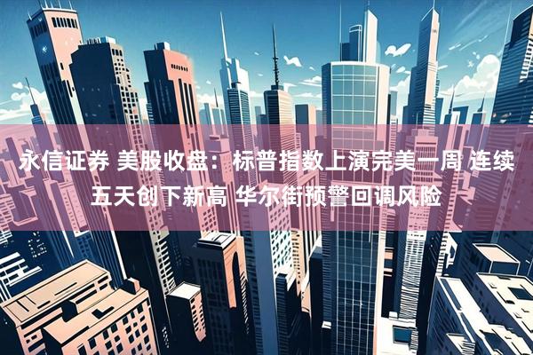 永信证券 美股收盘：标普指数上演完美一周 连续五天创下新高 华尔街预警回调风险