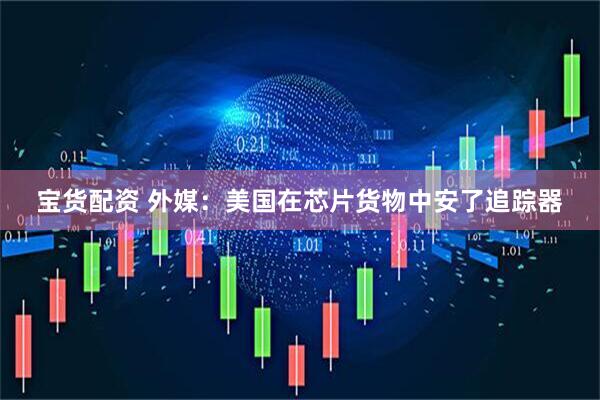 宝货配资 外媒：美国在芯片货物中安了追踪器
