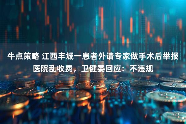 牛点策略 江西丰城一患者外请专家做手术后举报医院乱收费，卫健委回应：不违规