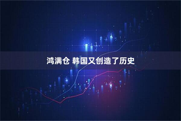 鸿满仓 韩国又创造了历史