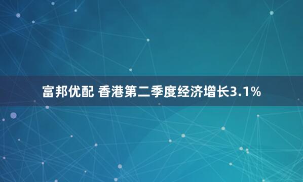 富邦优配 香港第二季度经济增长3.1%