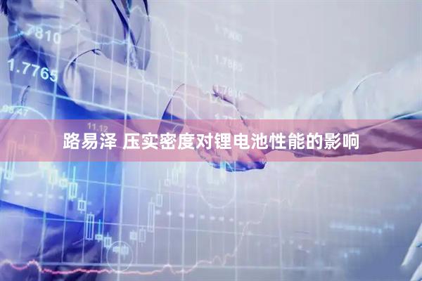 路易泽 压实密度对锂电池性能的影响