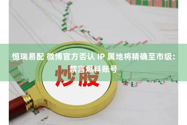 恒瑞易配 微博官方否认 IP 属地将精确至市级：禁言爆料账号