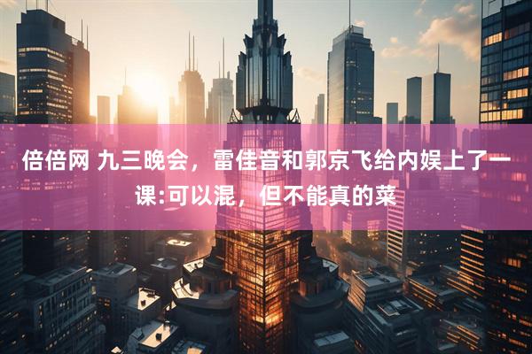 倍倍网 九三晚会，雷佳音和郭京飞给内娱上了一课:可以混，但不能真的菜