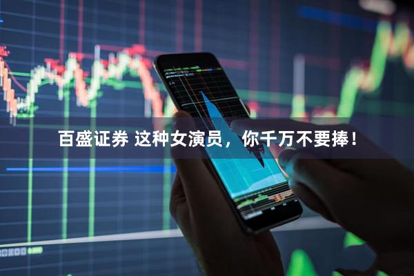 百盛证券 这种女演员，你千万不要捧！