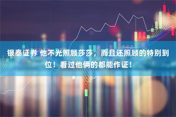 银泰证券 他不光照顾莎莎，而且还照顾的特别到位！看过他俩的都能作证！
