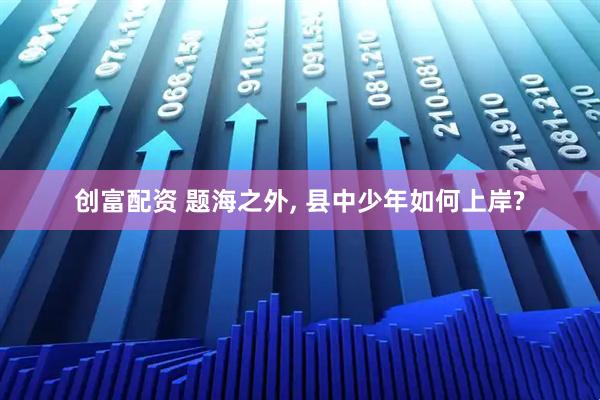 创富配资 题海之外, 县中少年如何上岸?
