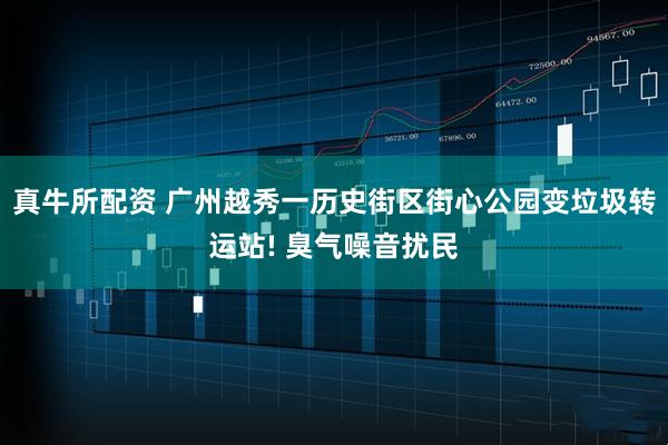 真牛所配资 广州越秀一历史街区街心公园变垃圾转运站! 臭气噪音扰民