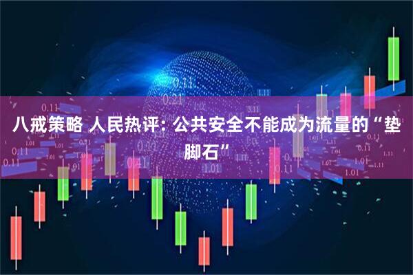 八戒策略 人民热评: 公共安全不能成为流量的“垫脚石”